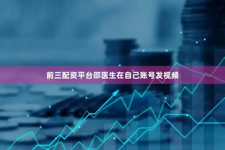 前三配资平台邵医生在自己账号发视频