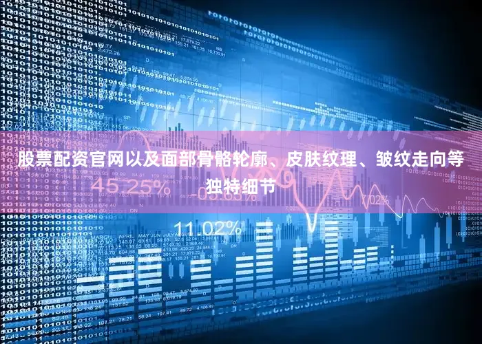 股票配资官网以及面部骨骼轮廓、皮肤纹理、皱纹走向等独特细节