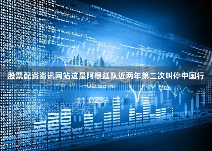 股票配资资讯网站这是阿根廷队近两年第二次叫停中国行