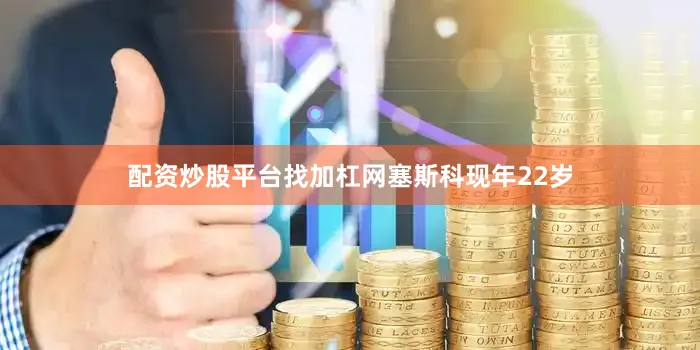 配资炒股平台找加杠网　　塞斯科现年22岁