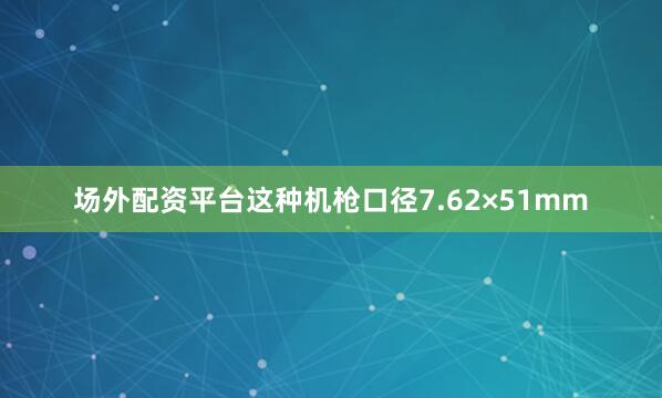 场外配资平台这种机枪口径7.62×51mm