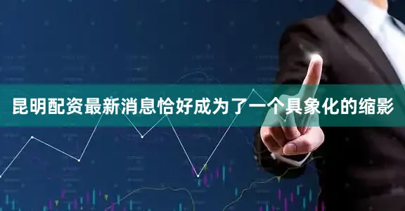 昆明配资最新消息恰好成为了一个具象化的缩影