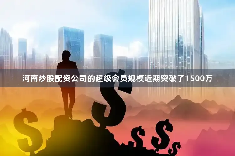 河南炒股配资公司的超级会员规模近期突破了1500万