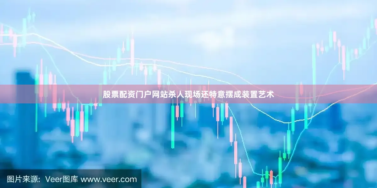 股票配资门户网站杀人现场还特意摆成装置艺术