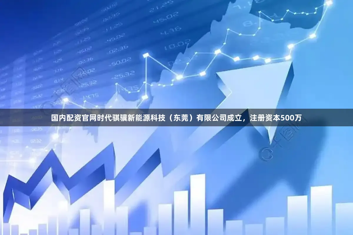 国内配资官网时代骐骥新能源科技（东莞）有限公司成立，注册资本500万