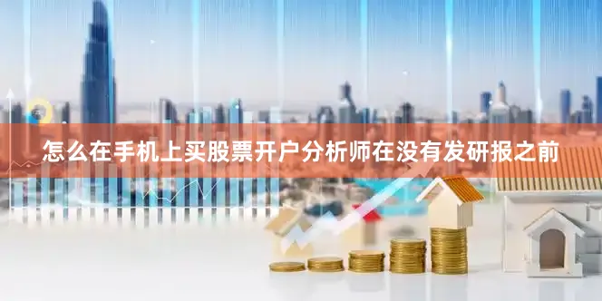怎么在手机上买股票开户分析师在没有发研报之前