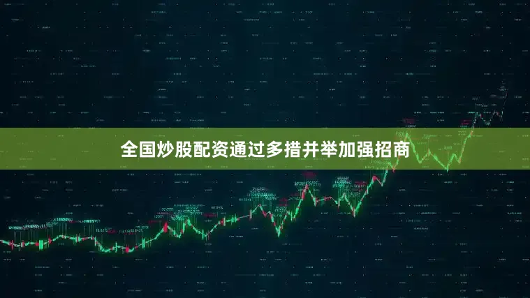 全国炒股配资通过多措并举加强招商