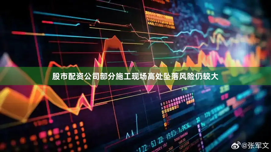 股市配资公司部分施工现场高处坠落风险仍较大