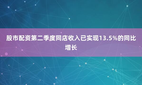 股市配资第二季度同店收入已实现13.5%的同比增长
