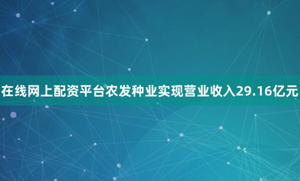 在线网上配资平台农发种业实现营业收入29.16亿元