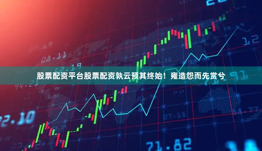 股票配资平台股票配资孰云预其终始！雍造怨而先赏兮