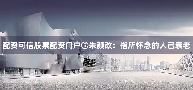 配资可信股票配资门户⑤朱颜改：指所怀念的人已衰老