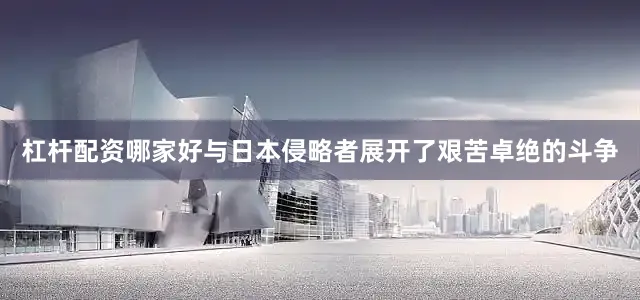杠杆配资哪家好与日本侵略者展开了艰苦卓绝的斗争