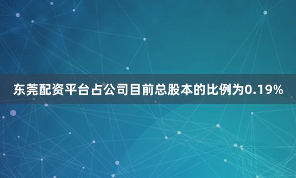 东莞配资平台占公司目前总股本的比例为0.19%