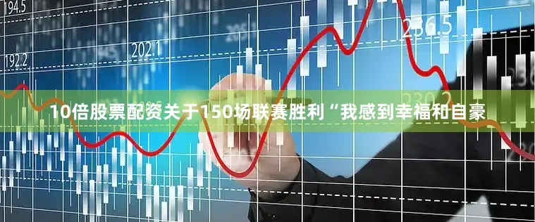 10倍股票配资关于150场联赛胜利“我感到幸福和自豪