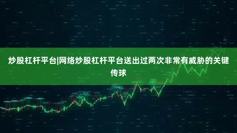 炒股杠杆平台|网络炒股杠杆平台送出过两次非常有威胁的关键传球