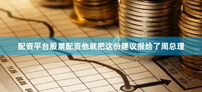 配资平台股票配资他就把这份建议报给了周总理