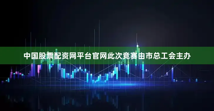 中国股票配资网平台官网此次竞赛由市总工会主办