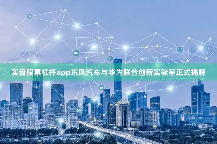 实盘股票杠杆app东风汽车与华为联合创新实验室正式揭牌