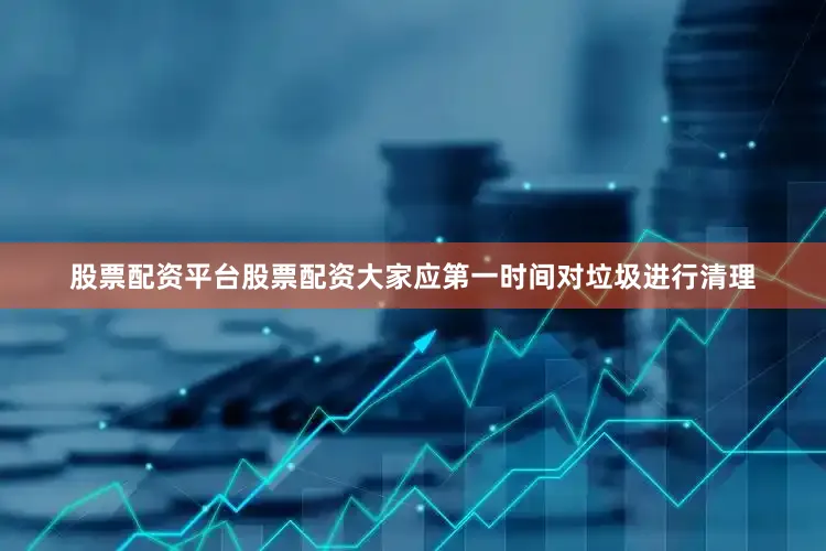 股票配资平台股票配资大家应第一时间对垃圾进行清理