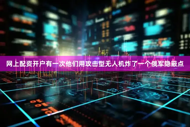 网上配资开户有一次他们用攻击型无人机炸了一个俄军隐蔽点