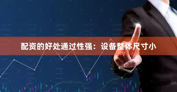配资的好处通过性强：设备整体尺寸小