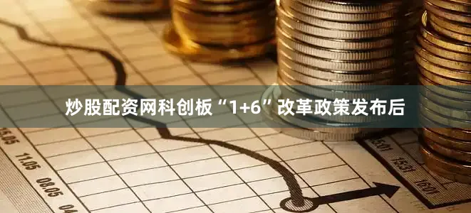 炒股配资网科创板“1+6”改革政策发布后