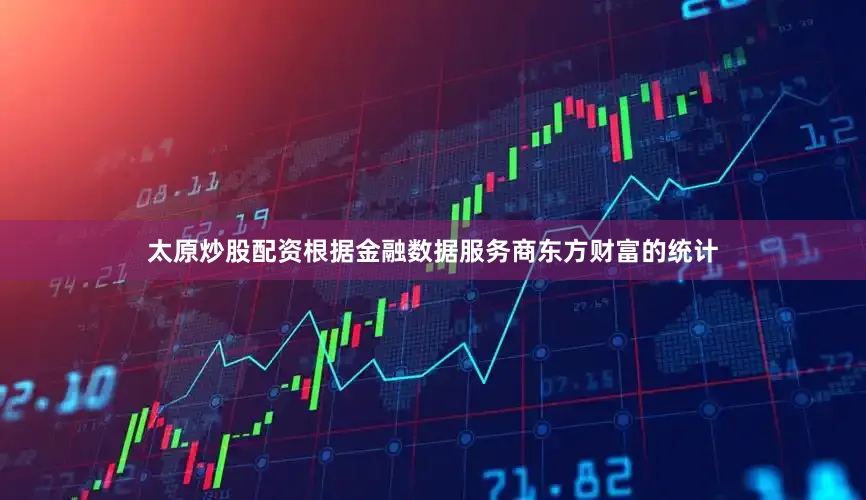 太原炒股配资　　根据金融数据服务商东方财富的统计