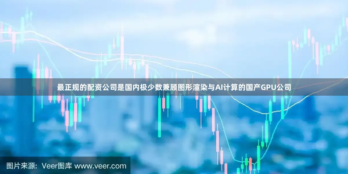 最正规的配资公司是国内极少数兼顾图形渲染与AI计算的国产GPU公司