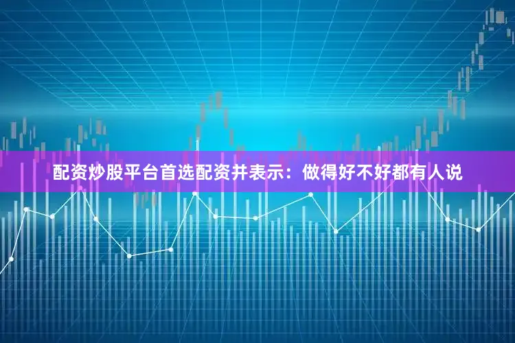 配资炒股平台首选配资并表示：做得好不好都有人说
