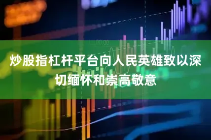 炒股指杠杆平台向人民英雄致以深切缅怀和崇高敬意