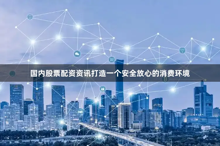 国内股票配资资讯打造一个安全放心的消费环境