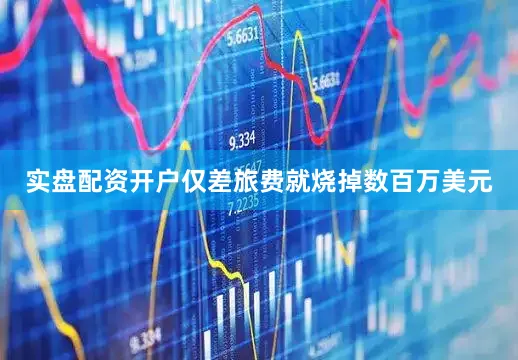 实盘配资开户仅差旅费就烧掉数百万美元